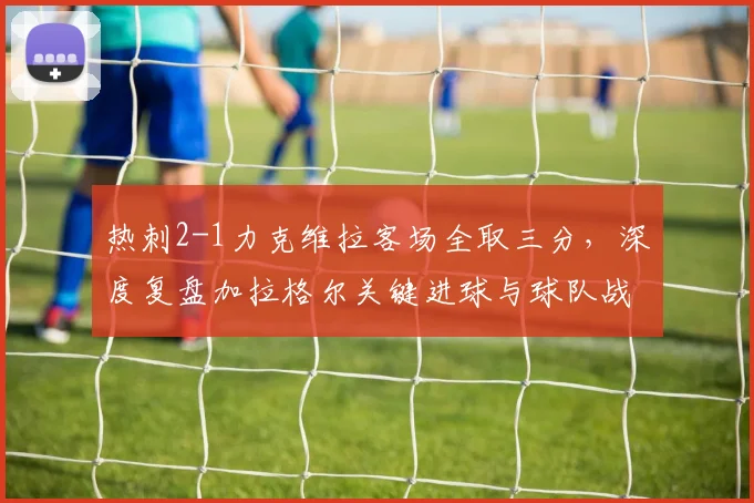 热刺2-1力克维拉客场全取三分，深度复盘加拉格尔关键进球与球队战术调整