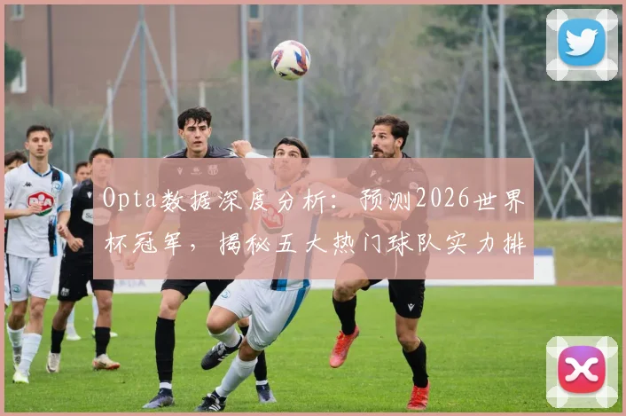 Opta数据深度分析：预测2026世界杯冠军，揭秘五大热门球队实力排名