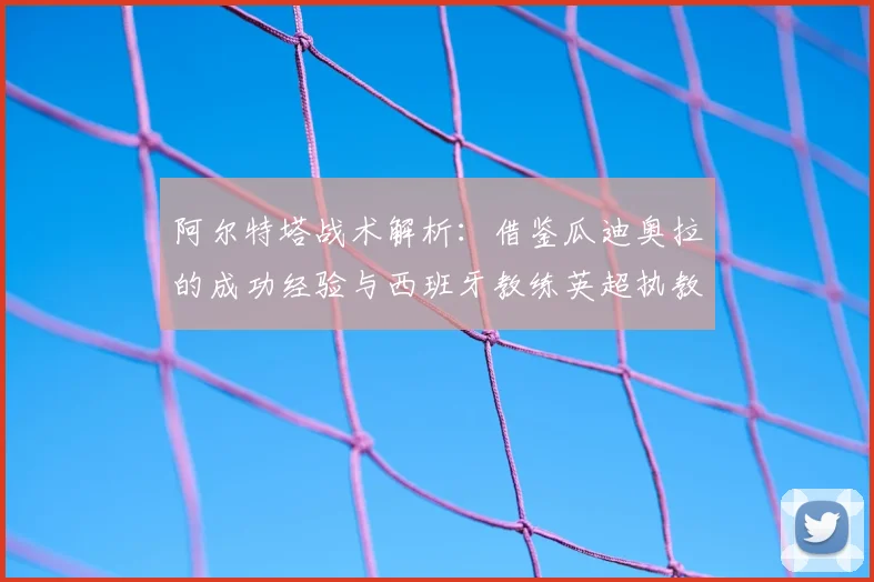 阿尔特塔战术解析：借鉴瓜迪奥拉的成功经验与西班牙教练英超执教启示