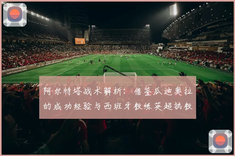 阿尔特塔战术解析：借鉴瓜迪奥拉的成功经验与西班牙教练英超执教启示