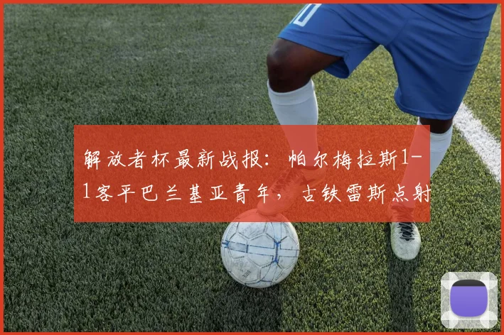 解放者杯最新战报：帕尔梅拉斯1-1客平巴兰基亚青年，古铁雷斯点射索萨救主，小组积分解析