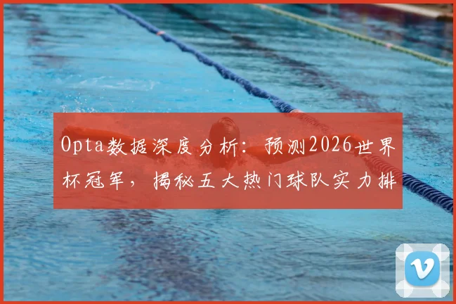 Opta数据深度分析:预测2026世界杯冠军,揭秘五大热门球队实力排名