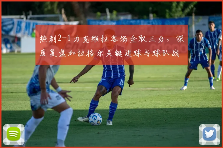 热刺2-1力克维拉客场全取三分，深度复盘加拉格尔关键进球与球队战术调整