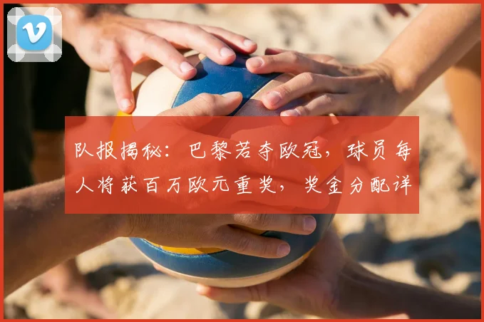队报揭秘：巴黎若夺欧冠，球员每人将获百万欧元重奖，奖金分配详情曝光