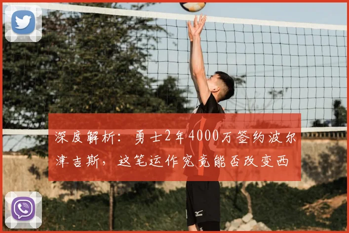 深度解析：勇士2年4000万签约波尔津吉斯，这笔运作究竟能否改变西部格局？