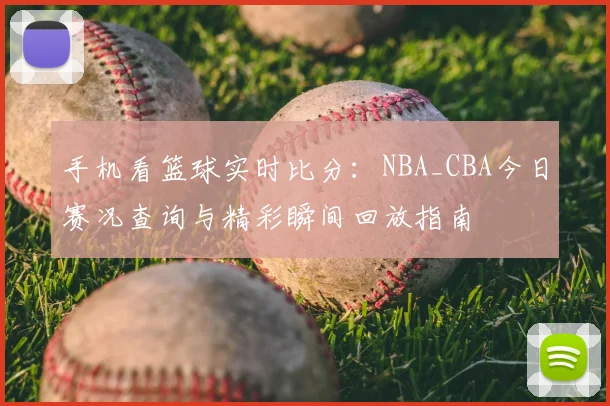 手机看篮球实时比分：NBA_CBA今日赛况查询与精彩瞬间回放指南