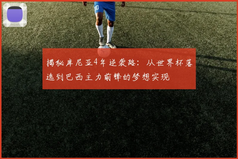 揭秘库尼亚4年逆袭路:从世界杯落选到巴西主力前锋的梦想实现
