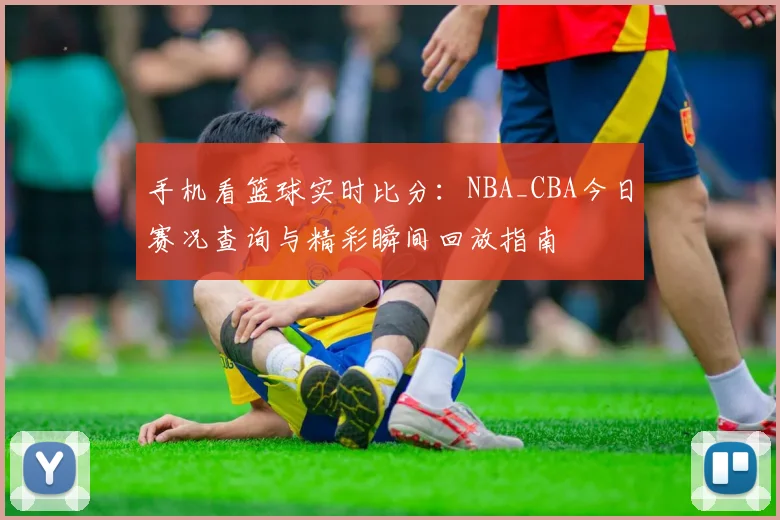 手机看篮球实时比分:NBA_CBA今日赛况查询与精彩瞬间回放指南