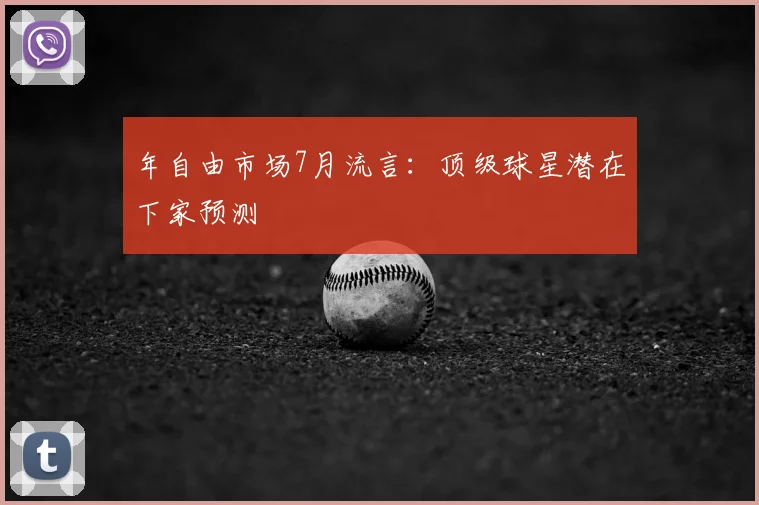 年自由市场7月流言：顶级球星潜在下家预测