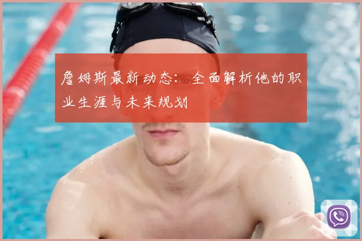 詹姆斯最新动态：全面解析他的职业生涯与未来规划